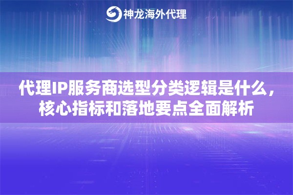 代理IP服务商选型分类逻辑是什么,核心指标和落地要点全面解析 代理IP服务商选型分类逻辑是什么,核心指标和落地要点全面解析