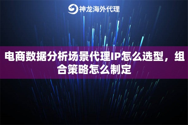 电商数据分析场景代理IP怎么选型,组合策略怎么制定 电商数据分析场景代理IP怎么选型,组合策略怎么制定