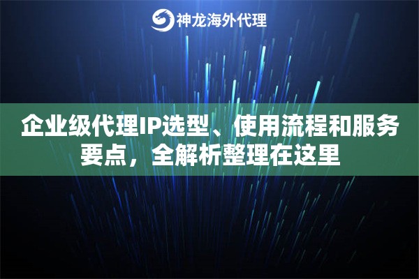 企业级代理IP选型、使用流程和服务要点，全解析整理在这里