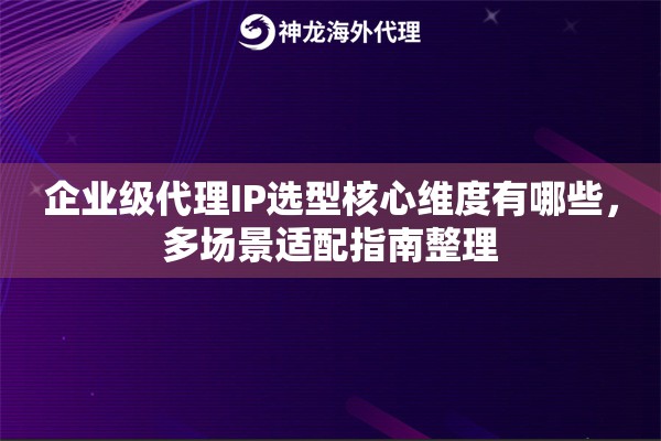 企业级代理IP选型核心维度有哪些，多场景适配指南整理