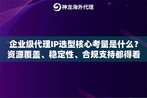 企业级代理IP选型核心考量是什么？资源覆盖、稳定性、合规支持都得看
