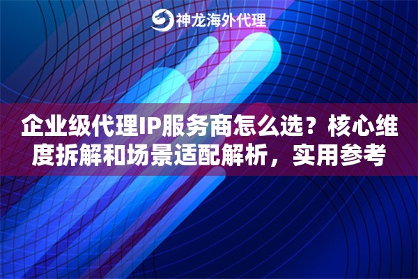 企业级代理IP服务商怎么选？核心维度拆解和场景适配解析，实用参考