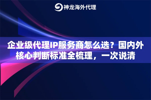 企业级代理IP服务商怎么选？国内外核心判断标准全梳理，一次说清