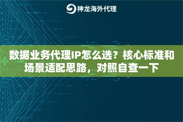 数据业务代理IP怎么选？核心标准和场景适配思路，对照自查一下