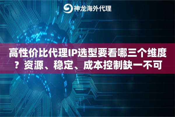 高性价比代理IP选型要看哪三个维度？资源、稳定、成本控制缺一不可
