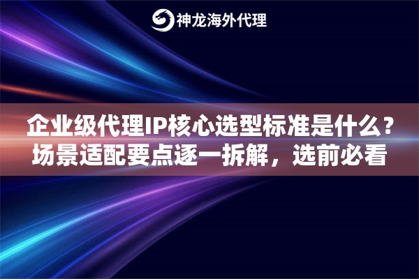 企业级代理IP核心选型标准是什么？场景适配要点逐一拆解，选前必看