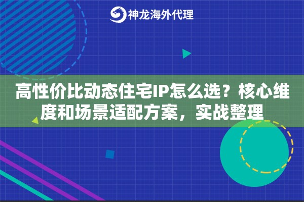 高性价比动态住宅IP怎么选？核心维度和场景适配方案，实战整理
