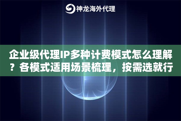 企业级代理IP多种计费模式怎么理解？各模式适用场景梳理，按需选就行