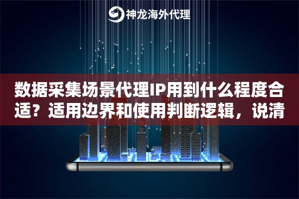 数据采集场景代理IP用到什么程度合适？适用边界和使用判断逻辑，说清楚