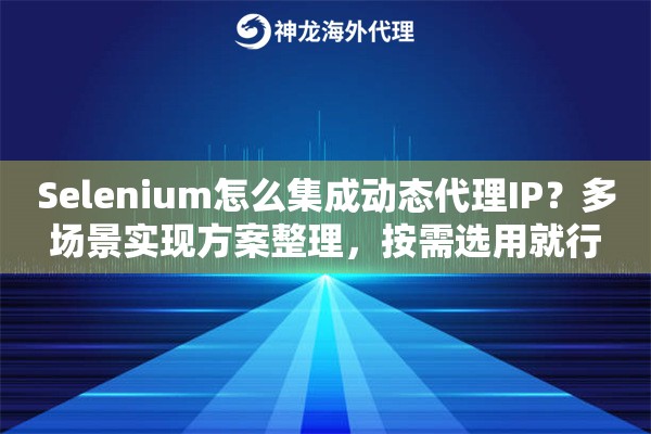 Selenium怎么集成动态代理IP?多场景实现方案整理,按需选用就行 Selenium怎么集成动态代理IP?多场景实现方案整理,按需选用就行