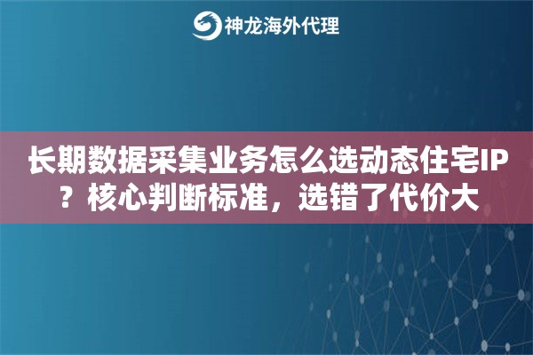 长期数据采集业务怎么选动态住宅IP?核心判断标准,选错了代价大 长期数据采集业务怎么选动态住宅IP?核心判断标准,选错了代价大