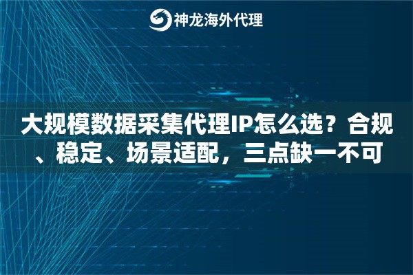 大规模数据采集代理IP怎么选？合规、稳定、场景适配，三点缺一不可