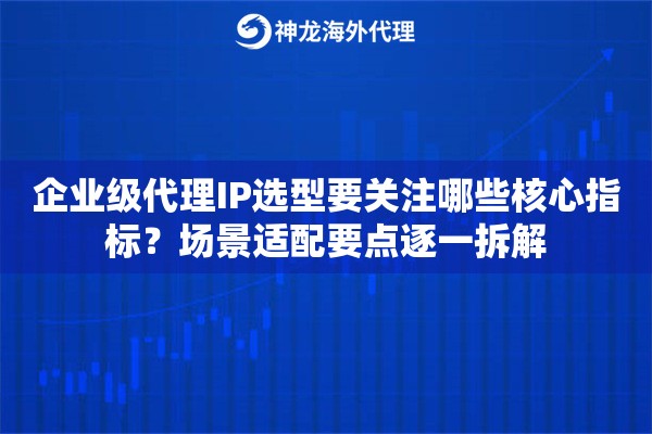 企业级代理IP选型要关注哪些核心指标？场景适配要点逐一拆解