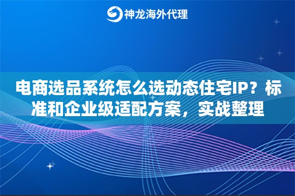 电商选品系统怎么选动态住宅IP？标准和企业级适配方案，实战整理