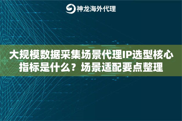 大规模数据采集场景代理IP选型核心指标是什么？场景适配要点整理