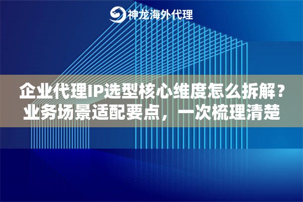 企业代理IP选型核心维度怎么拆解？业务场景适配要点，一次梳理清楚
