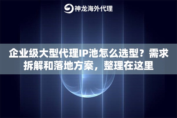 企业级大型代理IP池怎么选型？需求拆解和落地方案，整理在这里