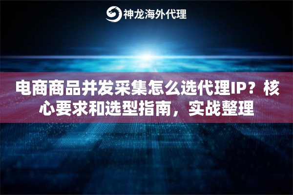 电商商品并发采集怎么选代理IP？核心要求和选型指南，实战整理