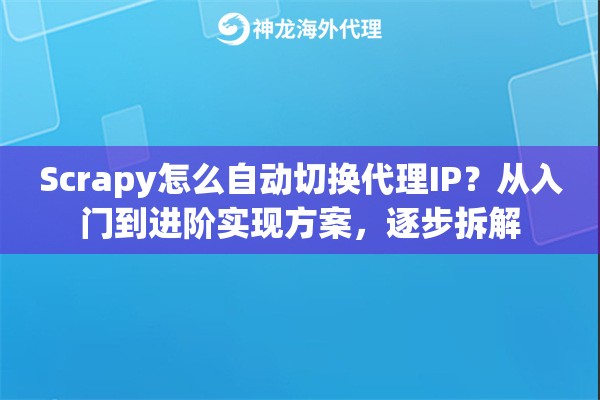 Scrapy怎么自动切换代理IP？从入门到进阶实现方案，逐步拆解
