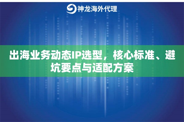 出海业务动态IP选型，核心标准、避坑要点与适配方案