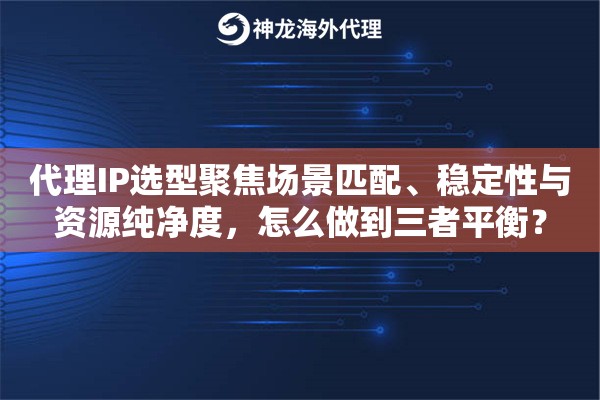 代理IP选型聚焦场景匹配、稳定性与资源纯净度，怎么做到三者平衡？