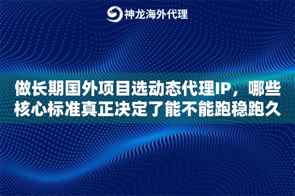 做长期国外项目选动态代理IP，哪些核心标准真正决定了能不能跑稳跑久