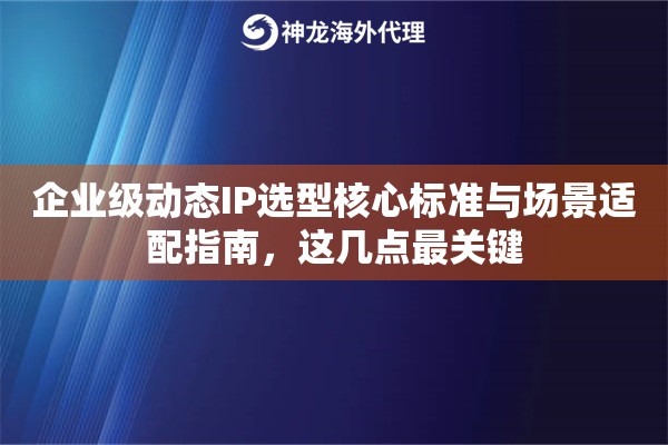 企业级动态IP选型核心标准与场景适配指南，这几点最关键