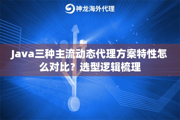 Java三种主流动态代理方案特性怎么对比？选型逻辑梳理