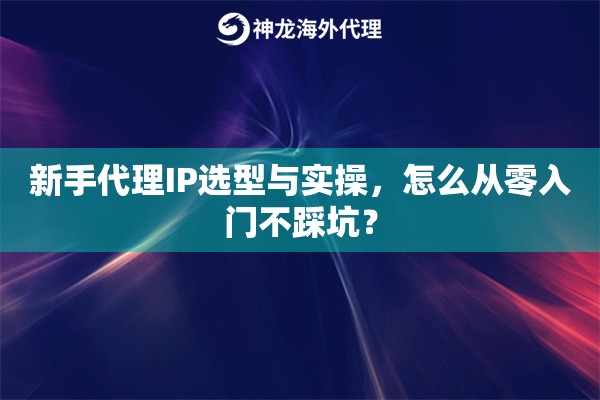 新手代理IP选型与实操，怎么从零入门不踩坑？