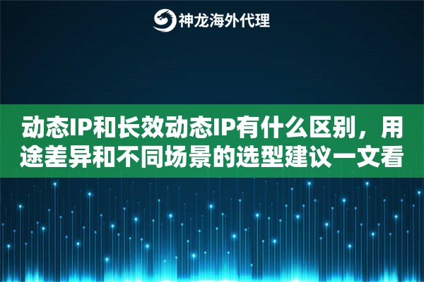 动态IP和长效动态IP有什么区别,用途差异和不同场景的选型建议一文看懂 动态IP和长效动态IP有什么区别,用途差异和不同场景的选型建议一文看懂