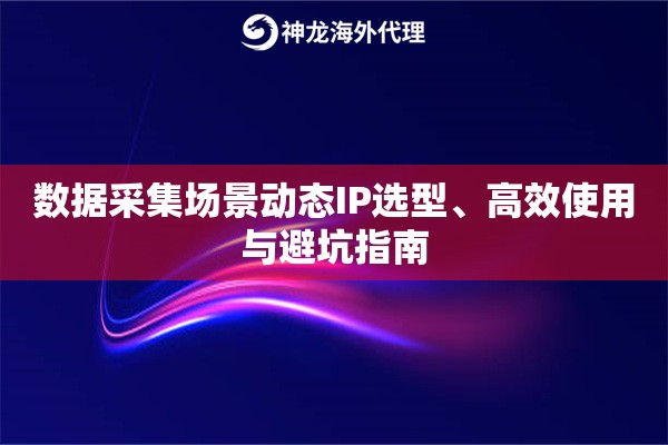 数据采集场景动态IP选型、高效使用与避坑指南 数据采集场景动态IP选型、高效使用与避坑指南