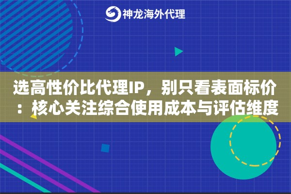 选高性价比代理IP,别只看表面标价:核心关注综合使用成本与评估维度 选高性价比代理IP,别只看表面标价:核心关注综合使用成本与评估维度