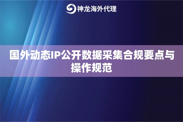 国外动态IP公开数据采集合规要点与操作规范 国外动态IP公开数据采集合规要点与操作规范