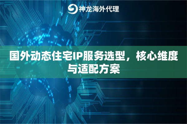 国外动态住宅IP服务选型,核心维度与适配方案 国外动态住宅IP服务选型,核心维度与适配方案