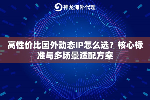 高性价比国外动态IP怎么选？核心标准与多场景适配方案