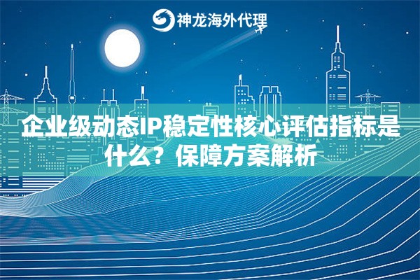 企业级动态IP稳定性核心评估指标是什么？保障方案解析