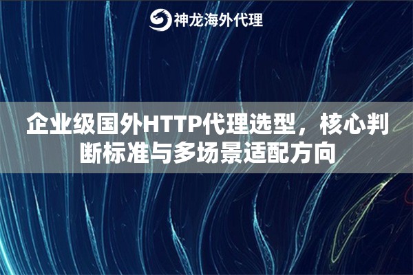 企业级国外HTTP代理选型，核心判断标准与多场景适配方向