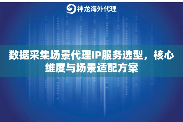 数据采集场景代理IP服务选型，核心维度与场景适配方案