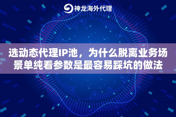 选动态代理IP池,为什么脱离业务场景单纯看参数是最容易踩坑的做法 选动态代理IP池,为什么脱离业务场景单纯看参数是最容易踩坑的做法