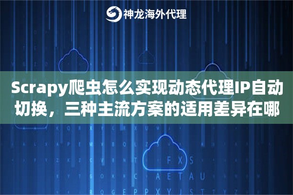 Scrapy爬虫怎么实现动态代理IP自动切换，三种主流方案的适用差异在哪里