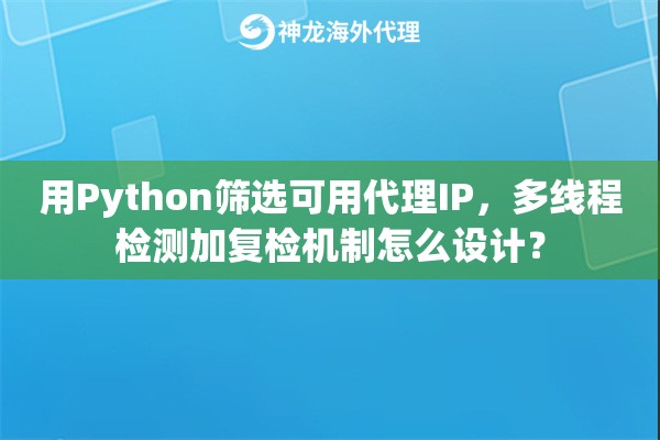 用Python筛选可用代理IP，多线程检测加复检机制怎么设计？