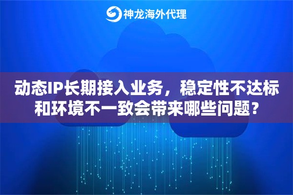 动态IP长期接入业务，稳定性不达标和环境不一致会带来哪些问题？