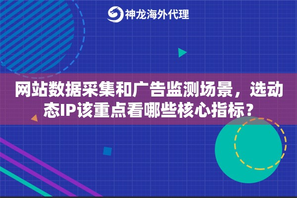 网站数据采集和广告监测场景，选动态IP该重点看哪些核心指标？