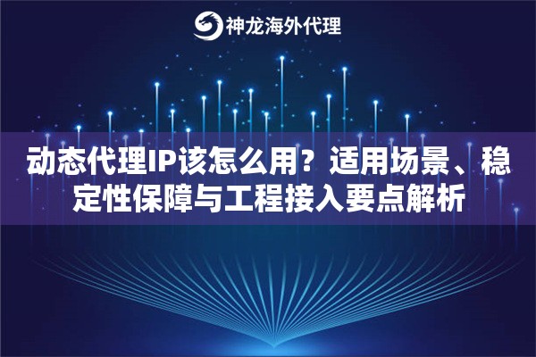 动态代理IP该怎么用?适用场景、稳定性保障与工程接入要点解析 动态代理IP该怎么用?适用场景、稳定性保障与工程接入要点解析