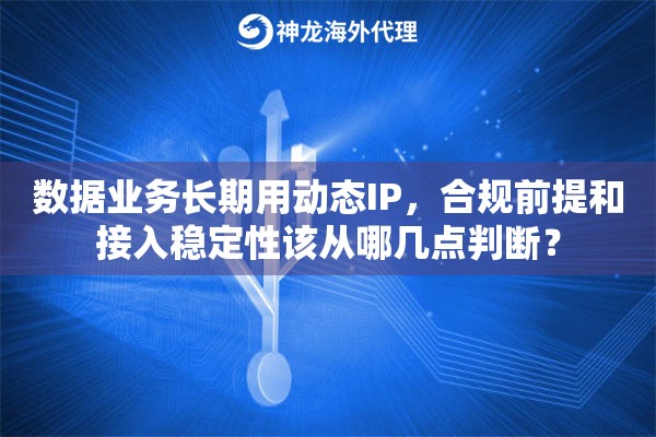 数据业务长期用动态IP，合规前提和接入稳定性该从哪几点判断？
