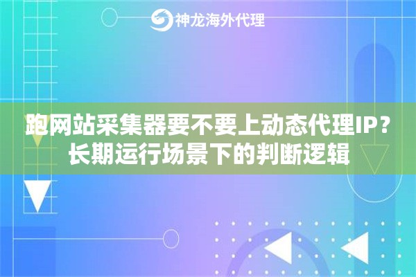跑网站采集器要不要上动态代理IP？长期运行场景下的判断逻辑