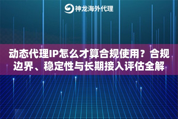 动态代理IP怎么才算合规使用？合规边界、稳定性与长期接入评估全解