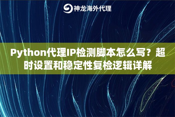Python代理IP检测脚本怎么写?超时设置和稳定性复检逻辑详解 Python代理IP检测脚本怎么写?超时设置和稳定性复检逻辑详解