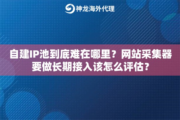 自建IP池到底难在哪里?网站采集器要做长期接入该怎么评估? 自建IP池到底难在哪里?网站采集器要做长期接入该怎么评估?