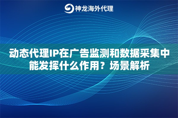 动态代理IP在广告监测和数据采集中能发挥什么作用？场景解析